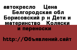 автокресло  › Цена ­ 2 500 - Белгородская обл., Борисовский р-н Дети и материнство » Коляски и переноски   